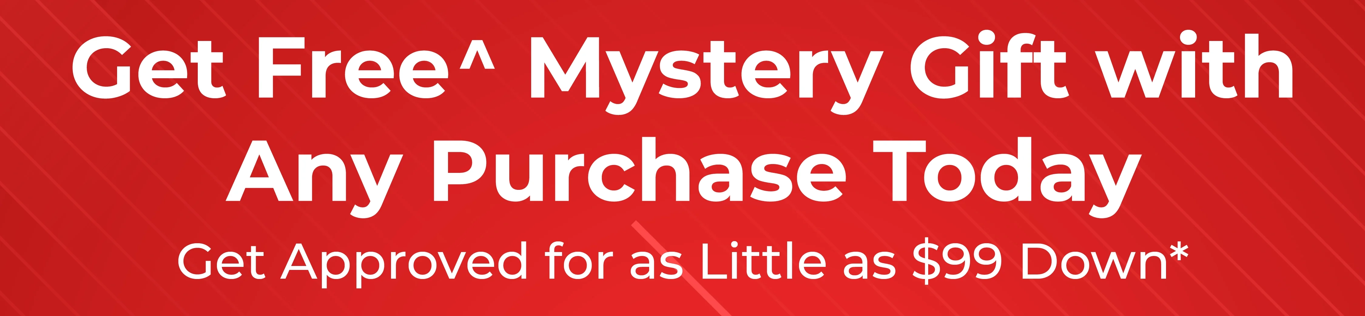 Get FREE^ Mystery Gift with Any Purchase Today. Get Approved for as Little as $99 Down*