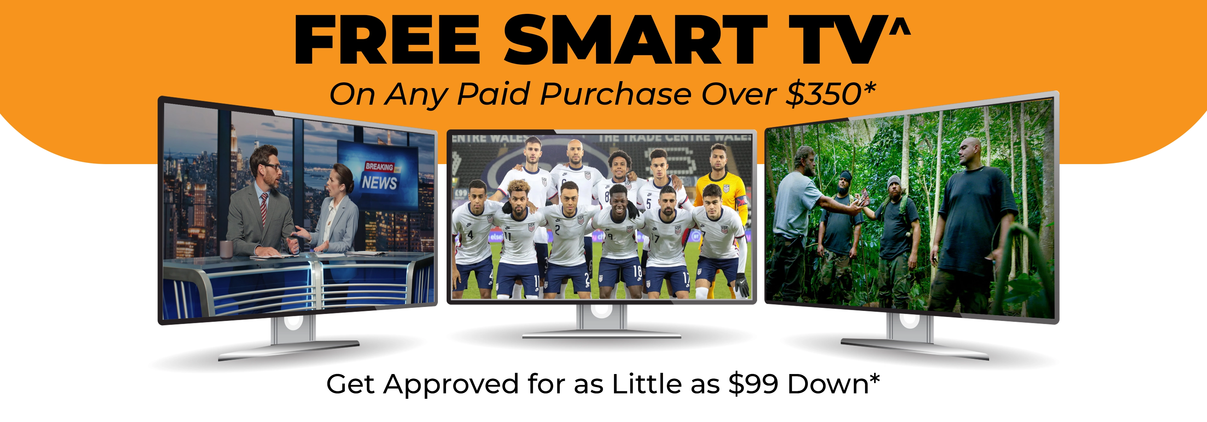 FREE^ Smart TV with Any Purchase Over $350. Get Approved for as Little as $99 Down*